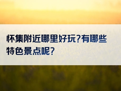 怀集附近哪里好玩？有哪些特色景点呢？