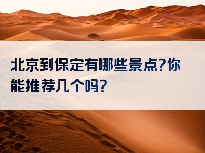 北京到保定有哪些景点？你能推荐几个吗？