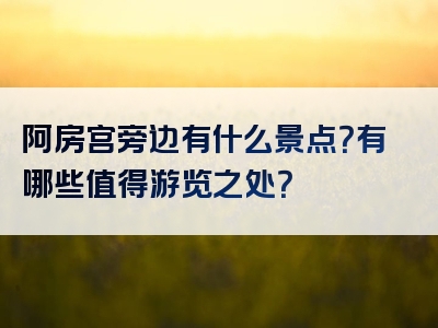 阿房宫旁边有什么景点？有哪些值得游览之处？