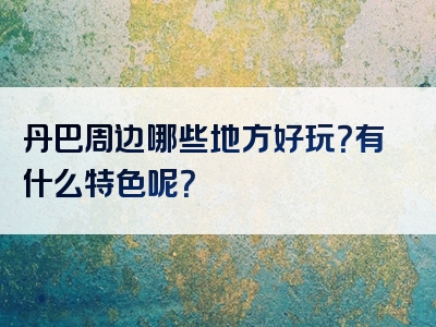 丹巴周边哪些地方好玩？有什么特色呢？