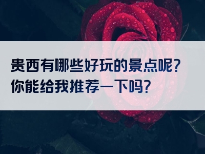 贵西有哪些好玩的景点呢？你能给我推荐一下吗？