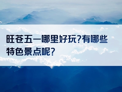 旺苍五一哪里好玩？有哪些特色景点呢？