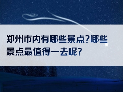 郑州市内有哪些景点？哪些景点最值得一去呢？