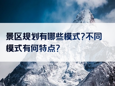 景区规划有哪些模式？不同模式有何特点？