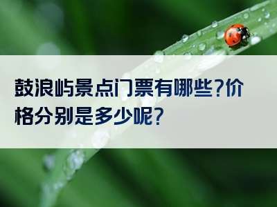 鼓浪屿景点门票有哪些？价格分别是多少呢？