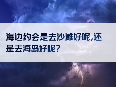 海边约会是去沙滩好呢，还是去海岛好呢？