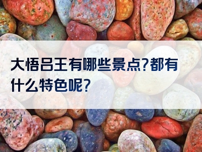 大悟吕王有哪些景点？都有什么特色呢？