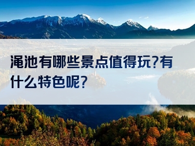渑池有哪些景点值得玩？有什么特色呢？
