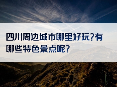 四川周边城市哪里好玩？有哪些特色景点呢？