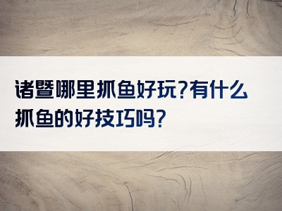 诸暨哪里抓鱼好玩？有什么抓鱼的好技巧吗？