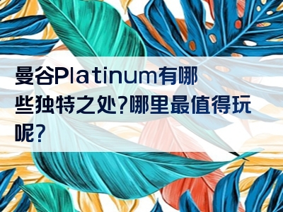 曼谷Platinum有哪些独特之处？哪里最值得玩呢？