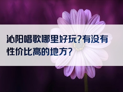 沁阳唱歌哪里好玩？有没有性价比高的地方？