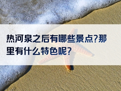 热河泉之后有哪些景点？那里有什么特色呢？