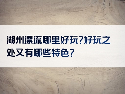 湖州漂流哪里好玩？好玩之处又有哪些特色？