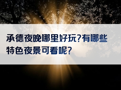 承德夜晚哪里好玩？有哪些特色夜景可看呢？