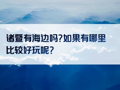 诸暨有海边吗？如果有哪里比较好玩呢？