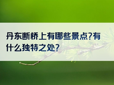 丹东断桥上有哪些景点？有什么独特之处？