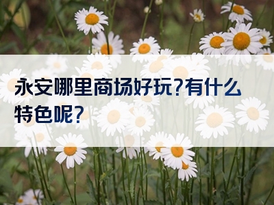 永安哪里商场好玩？有什么特色呢？