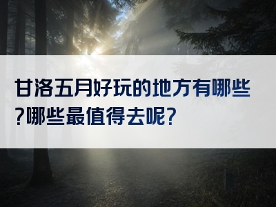 甘洛五月好玩的地方有哪些？哪些最值得去呢？