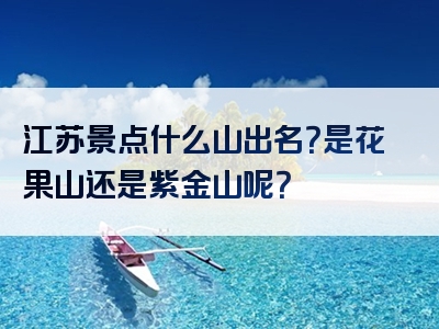 江苏景点什么山出名？是花果山还是紫金山呢？