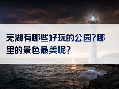 芜湖有哪些好玩的公园？哪里的景色最美呢？