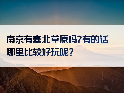 南京有塞北草原吗？有的话哪里比较好玩呢？