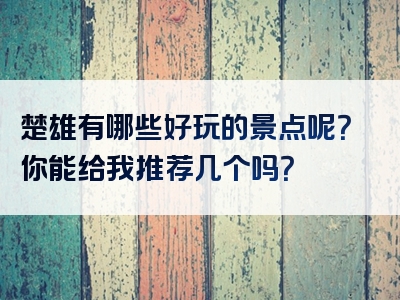 楚雄有哪些好玩的景点呢？你能给我推荐几个吗？