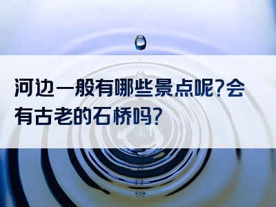 河边一般有哪些景点呢？会有古老的石桥吗？