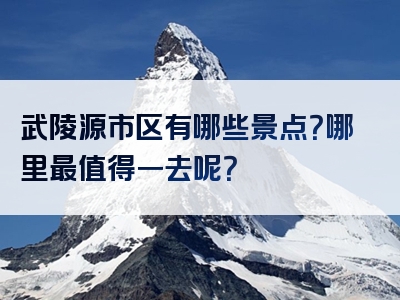 武陵源市区有哪些景点？哪里最值得一去呢？