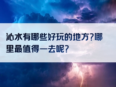 沁水有哪些好玩的地方？哪里最值得一去呢？