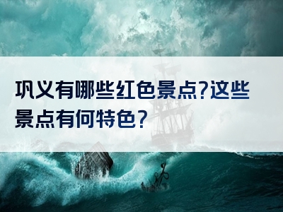 巩义有哪些红色景点？这些景点有何特色？