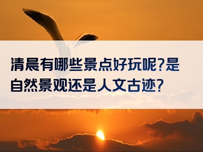 清晨有哪些景点好玩呢？是自然景观还是人文古迹？