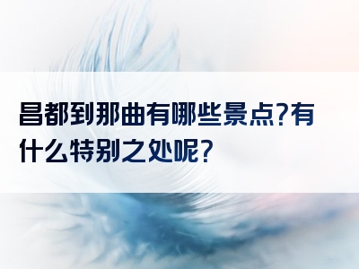 昌都到那曲有哪些景点？有什么特别之处呢？