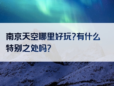 南京天空哪里好玩？有什么特别之处吗？