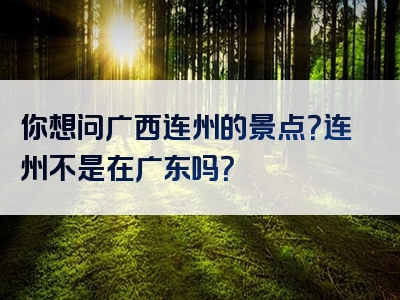 你想问广西连州的景点？连州不是在广东吗？