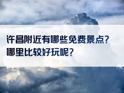 许昌附近有哪些免费景点？哪里比较好玩呢？