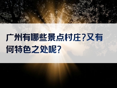 广州有哪些景点村庄？又有何特色之处呢？