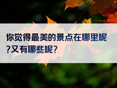 你觉得最美的景点在哪里呢？又有哪些呢？