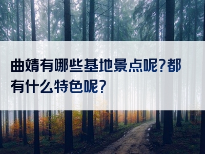 曲靖有哪些基地景点呢？都有什么特色呢？