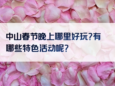 中山春节晚上哪里好玩？有哪些特色活动呢？