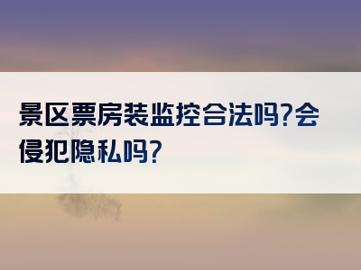 景区票房装监控合法吗？会侵犯隐私吗？