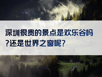 深圳很贵的景点是欢乐谷吗？还是世界之窗呢？