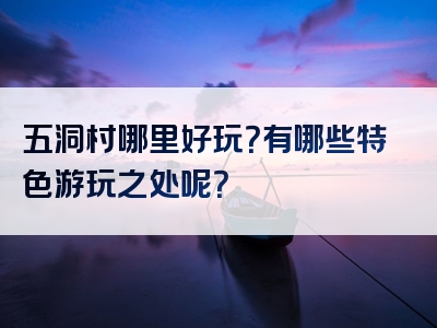 五洞村哪里好玩？有哪些特色游玩之处呢？