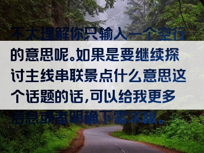 不太理解你只输入一个空行的意思呢。如果是要继续探讨主线串联景点什么意思这个话题的话，可以给我更多信息或者明确下需求哦。