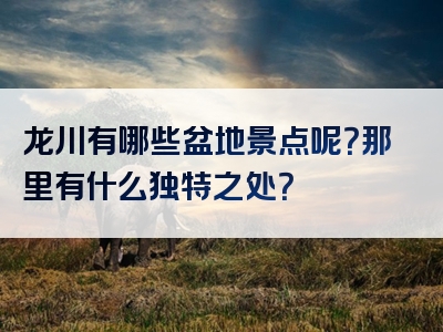 龙川有哪些盆地景点呢？那里有什么独特之处？