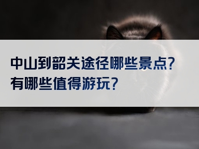 中山到韶关途径哪些景点？有哪些值得游玩？