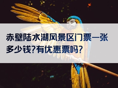 赤壁陆水湖风景区门票一张多少钱？有优惠票吗？