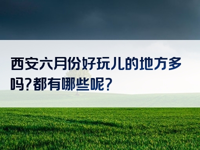 西安六月份好玩儿的地方多吗？都有哪些呢？