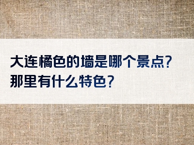 大连橘色的墙是哪个景点？那里有什么特色？
