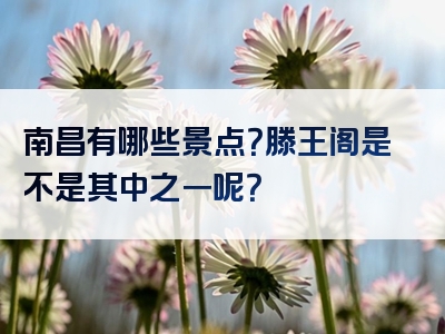 南昌有哪些景点？滕王阁是不是其中之一呢？